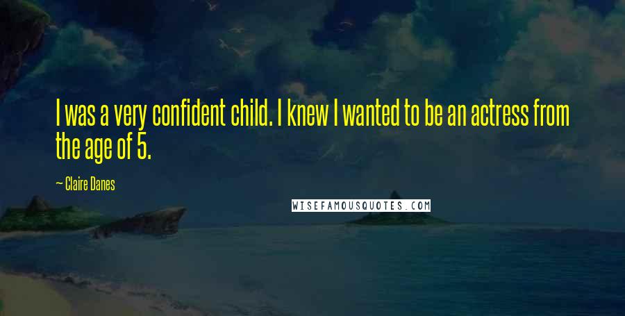 Claire Danes Quotes: I was a very confident child. I knew I wanted to be an actress from the age of 5.
