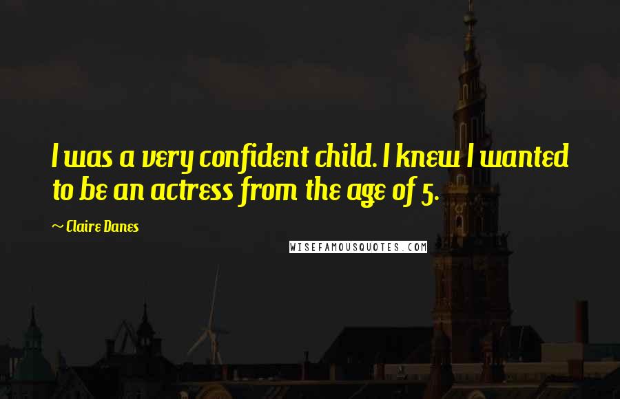 Claire Danes Quotes: I was a very confident child. I knew I wanted to be an actress from the age of 5.