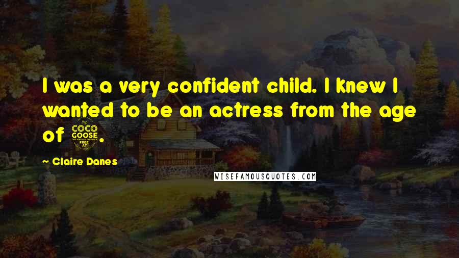 Claire Danes Quotes: I was a very confident child. I knew I wanted to be an actress from the age of 5.