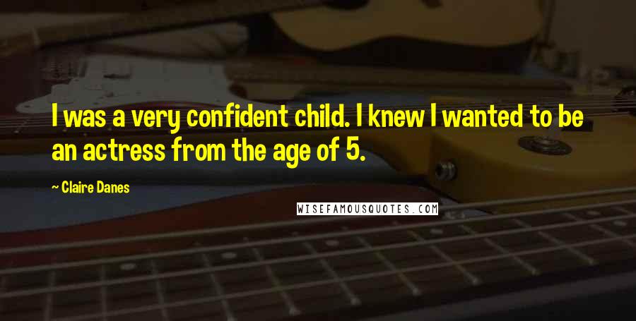 Claire Danes Quotes: I was a very confident child. I knew I wanted to be an actress from the age of 5.
