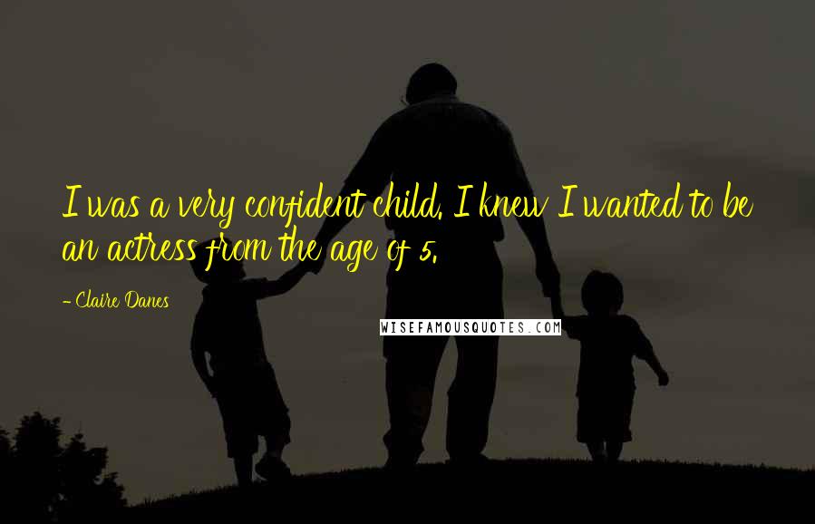 Claire Danes Quotes: I was a very confident child. I knew I wanted to be an actress from the age of 5.