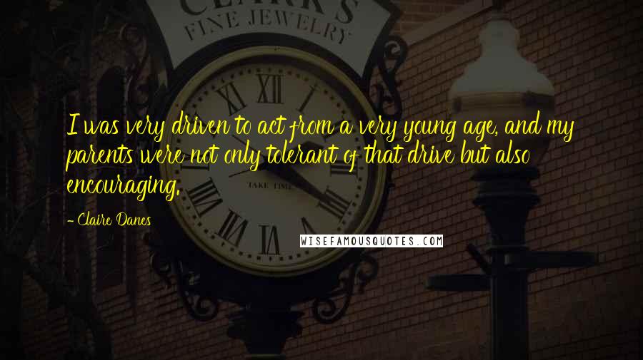 Claire Danes Quotes: I was very driven to act from a very young age, and my parents were not only tolerant of that drive but also encouraging.