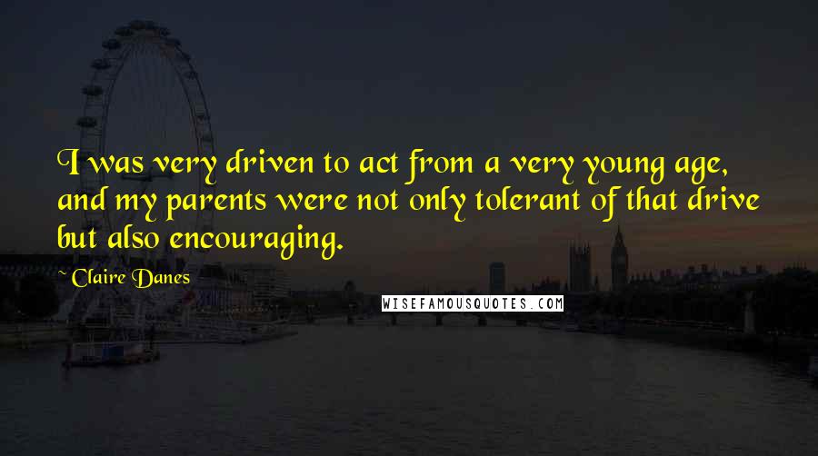 Claire Danes Quotes: I was very driven to act from a very young age, and my parents were not only tolerant of that drive but also encouraging.