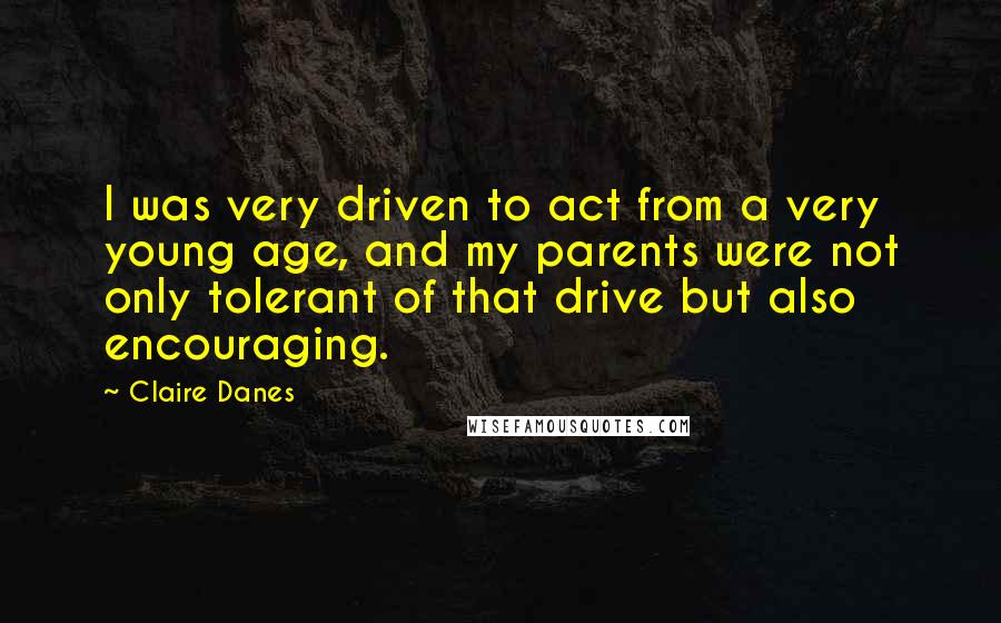 Claire Danes Quotes: I was very driven to act from a very young age, and my parents were not only tolerant of that drive but also encouraging.