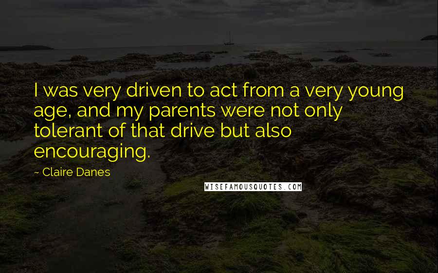 Claire Danes Quotes: I was very driven to act from a very young age, and my parents were not only tolerant of that drive but also encouraging.