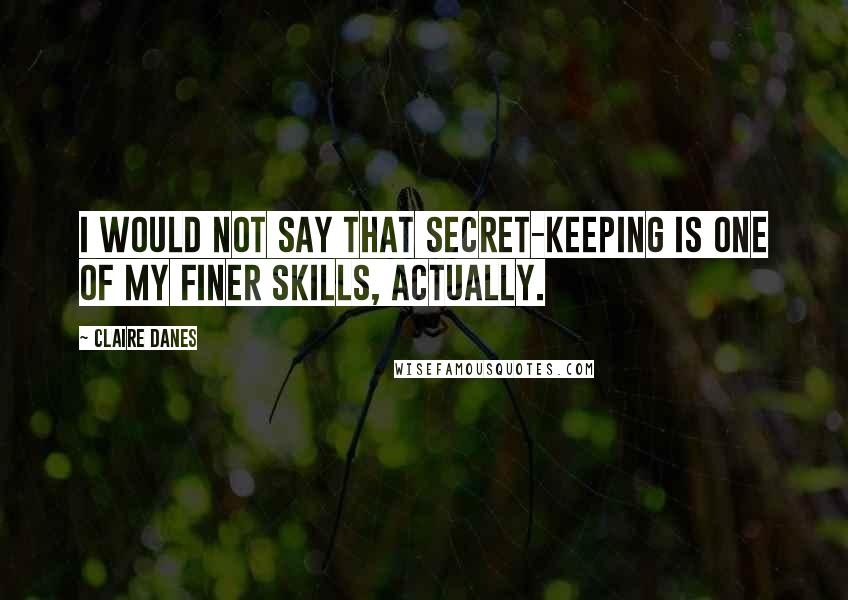 Claire Danes Quotes: I would not say that secret-keeping is one of my finer skills, actually.