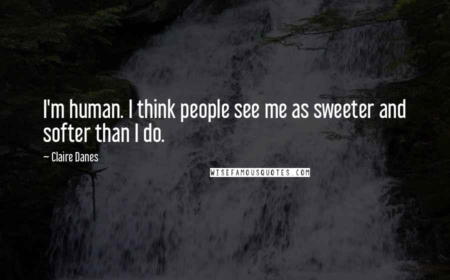 Claire Danes Quotes: I'm human. I think people see me as sweeter and softer than I do.