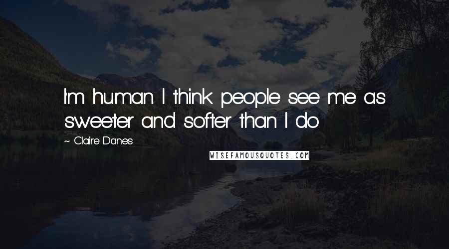 Claire Danes Quotes: I'm human. I think people see me as sweeter and softer than I do.