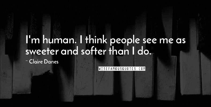 Claire Danes Quotes: I'm human. I think people see me as sweeter and softer than I do.