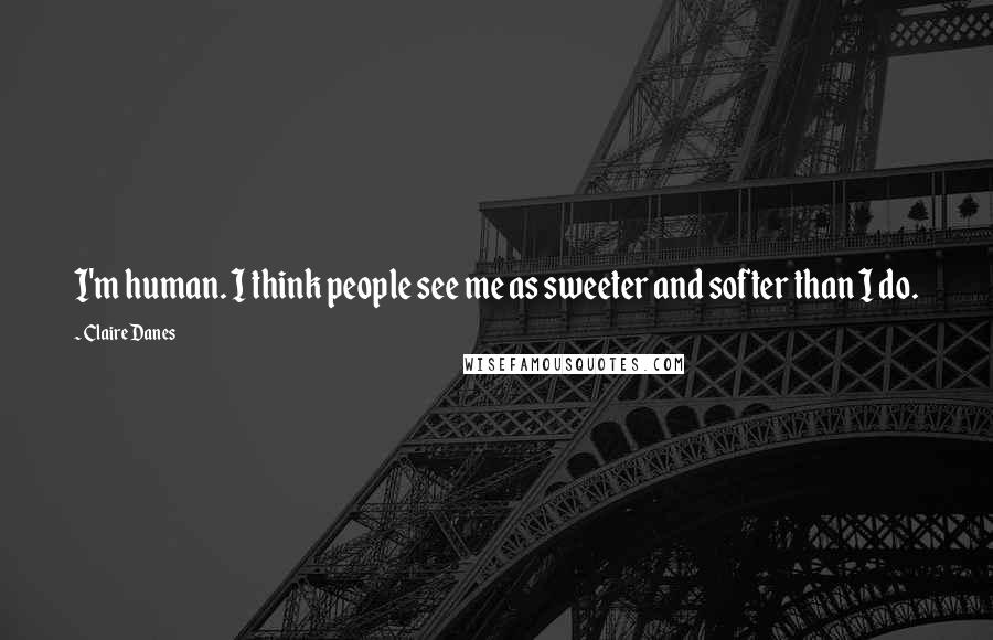 Claire Danes Quotes: I'm human. I think people see me as sweeter and softer than I do.