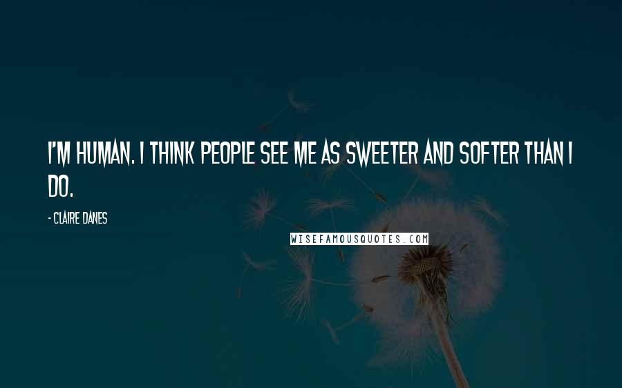 Claire Danes Quotes: I'm human. I think people see me as sweeter and softer than I do.