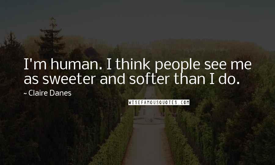 Claire Danes Quotes: I'm human. I think people see me as sweeter and softer than I do.