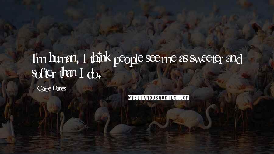 Claire Danes Quotes: I'm human. I think people see me as sweeter and softer than I do.