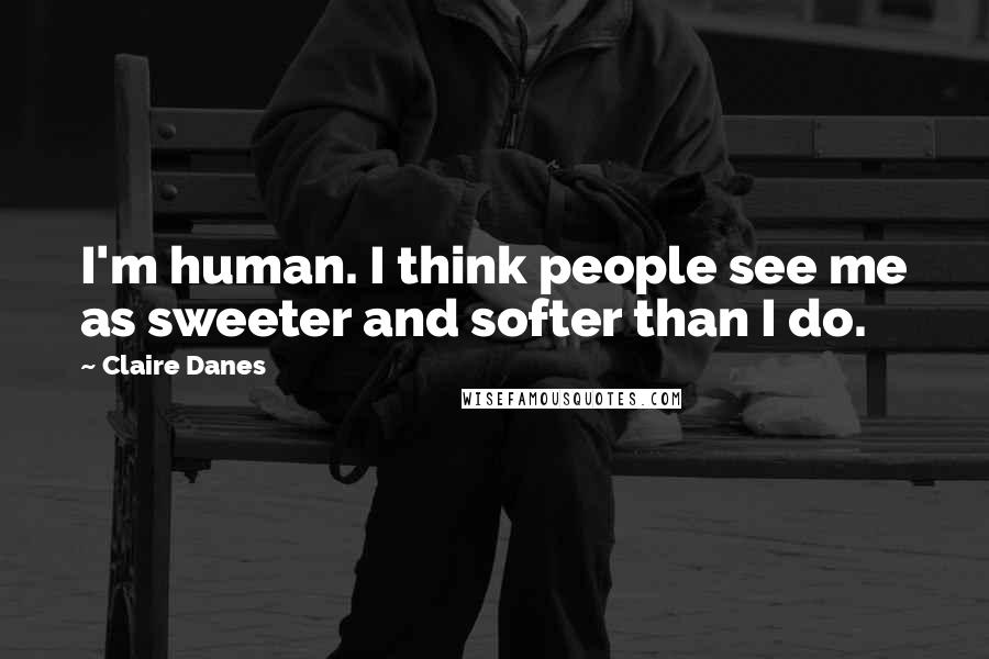 Claire Danes Quotes: I'm human. I think people see me as sweeter and softer than I do.