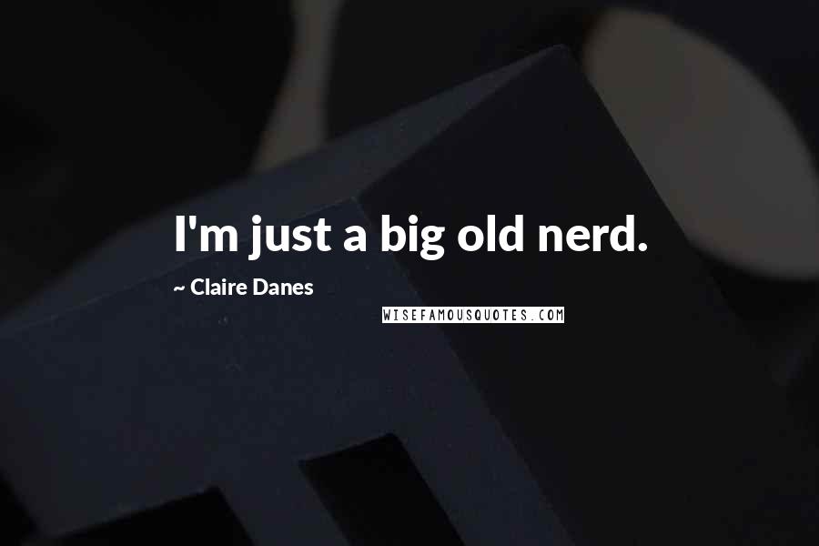 Claire Danes Quotes: I'm just a big old nerd.