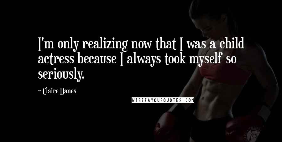 Claire Danes Quotes: I'm only realizing now that I was a child actress because I always took myself so seriously.