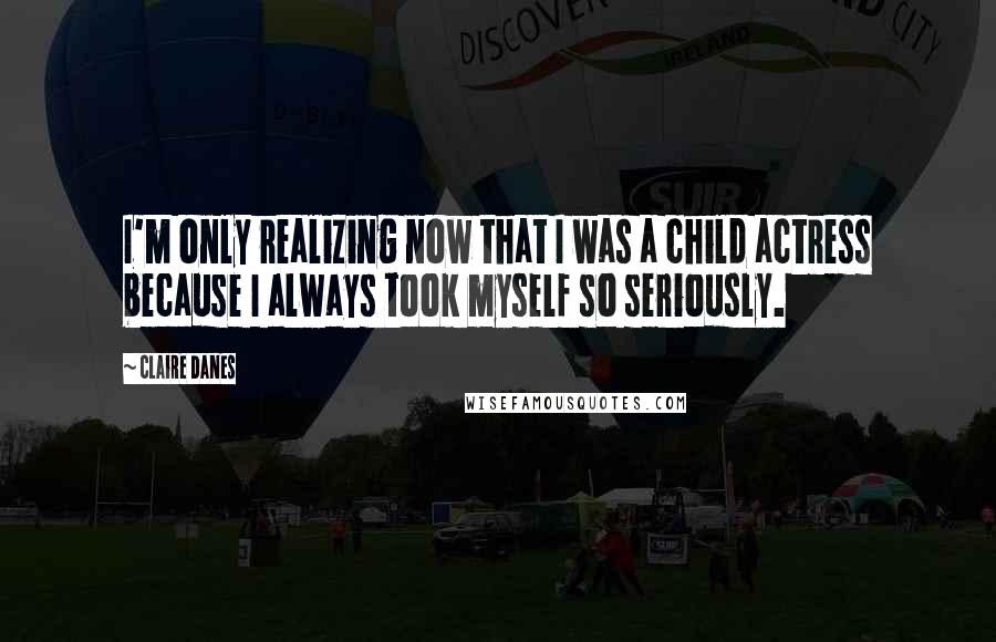 Claire Danes Quotes: I'm only realizing now that I was a child actress because I always took myself so seriously.