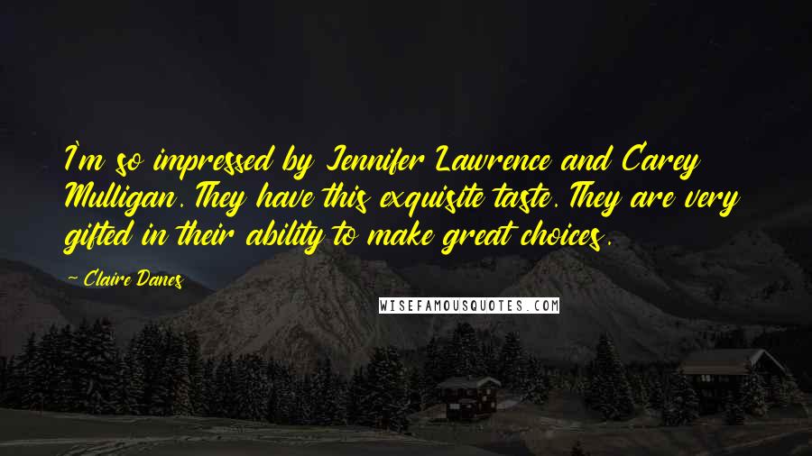 Claire Danes Quotes: I'm so impressed by Jennifer Lawrence and Carey Mulligan. They have this exquisite taste. They are very gifted in their ability to make great choices.