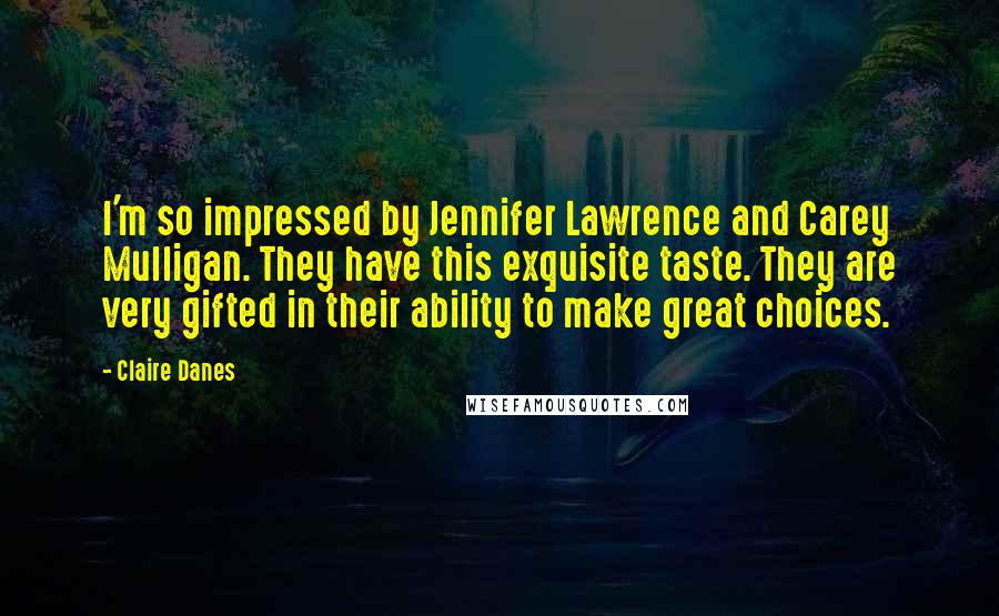 Claire Danes Quotes: I'm so impressed by Jennifer Lawrence and Carey Mulligan. They have this exquisite taste. They are very gifted in their ability to make great choices.