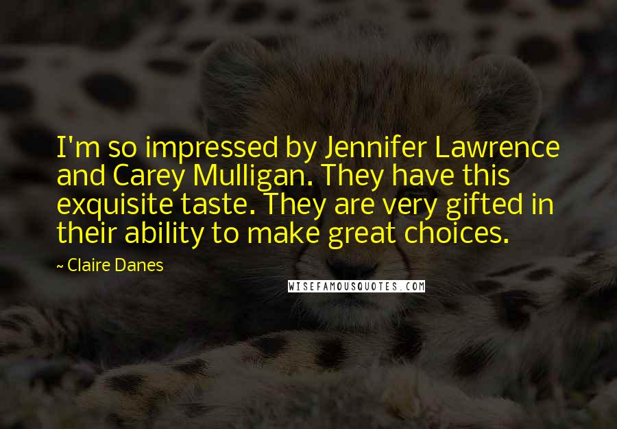 Claire Danes Quotes: I'm so impressed by Jennifer Lawrence and Carey Mulligan. They have this exquisite taste. They are very gifted in their ability to make great choices.