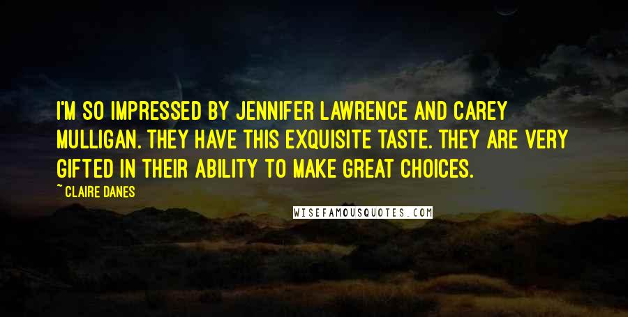 Claire Danes Quotes: I'm so impressed by Jennifer Lawrence and Carey Mulligan. They have this exquisite taste. They are very gifted in their ability to make great choices.