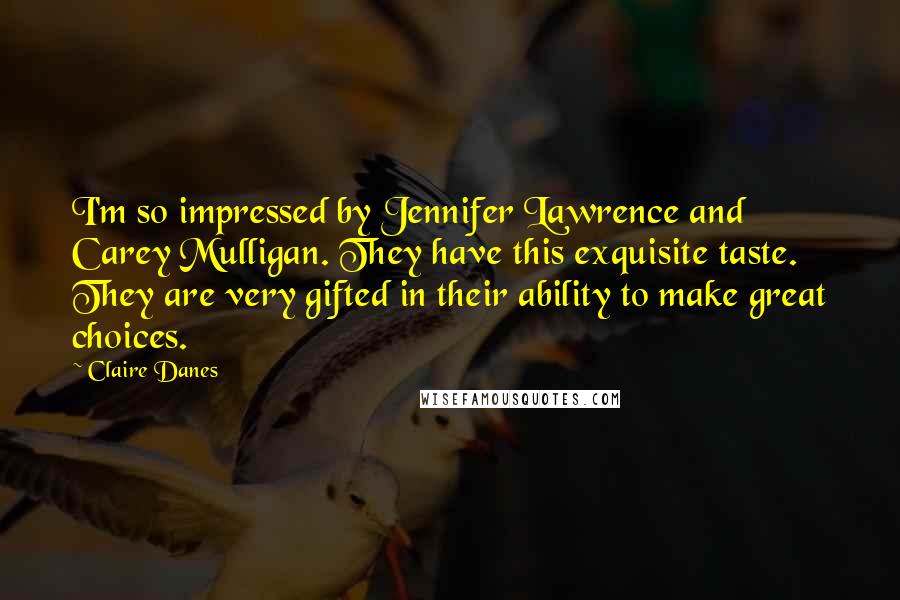 Claire Danes Quotes: I'm so impressed by Jennifer Lawrence and Carey Mulligan. They have this exquisite taste. They are very gifted in their ability to make great choices.