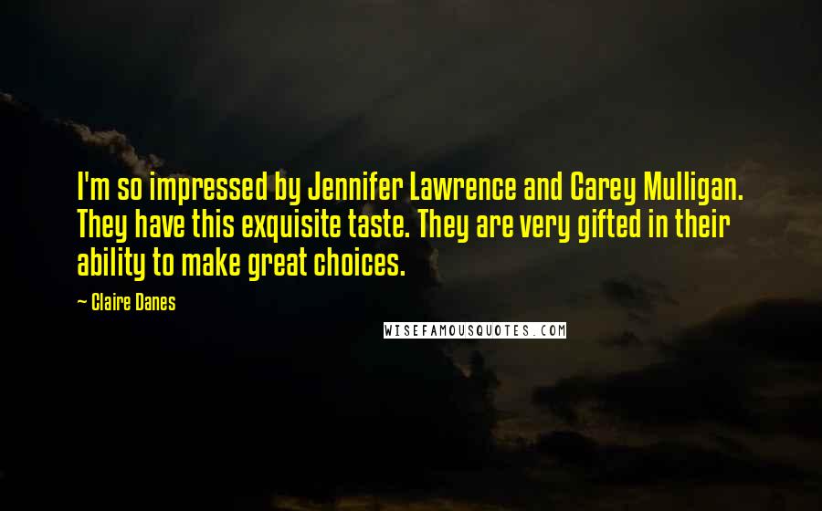 Claire Danes Quotes: I'm so impressed by Jennifer Lawrence and Carey Mulligan. They have this exquisite taste. They are very gifted in their ability to make great choices.