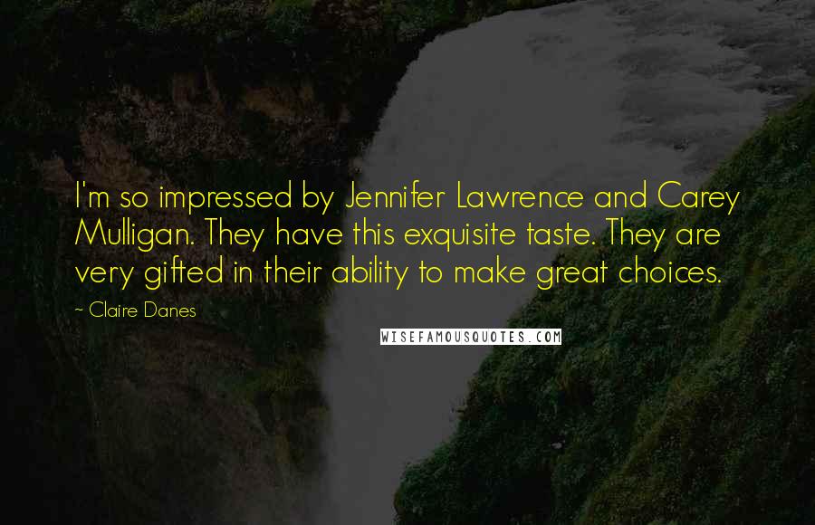 Claire Danes Quotes: I'm so impressed by Jennifer Lawrence and Carey Mulligan. They have this exquisite taste. They are very gifted in their ability to make great choices.