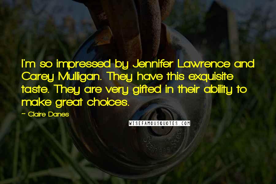 Claire Danes Quotes: I'm so impressed by Jennifer Lawrence and Carey Mulligan. They have this exquisite taste. They are very gifted in their ability to make great choices.