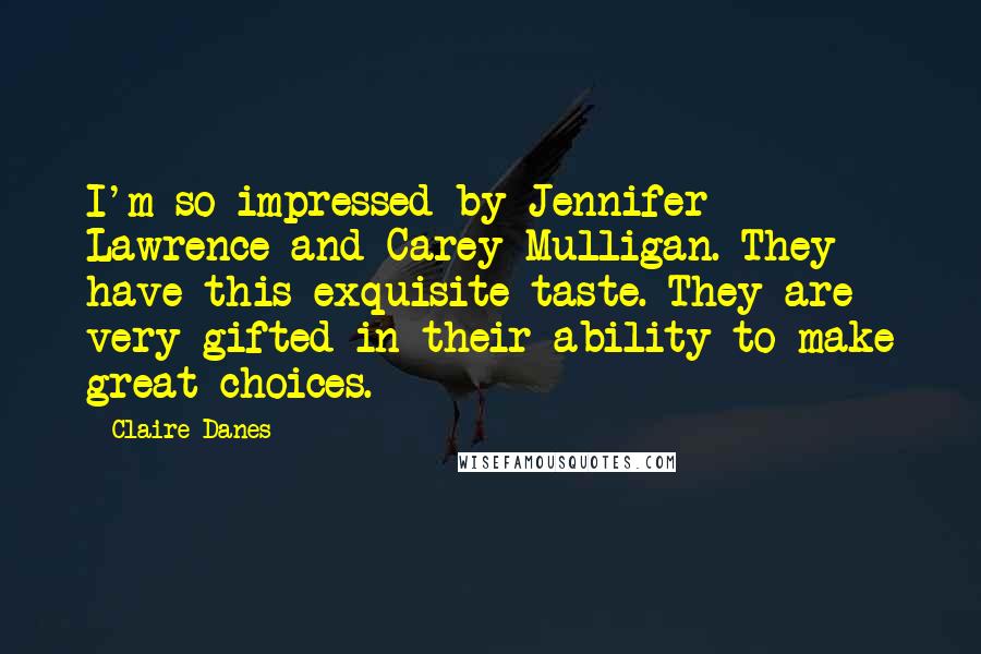Claire Danes Quotes: I'm so impressed by Jennifer Lawrence and Carey Mulligan. They have this exquisite taste. They are very gifted in their ability to make great choices.