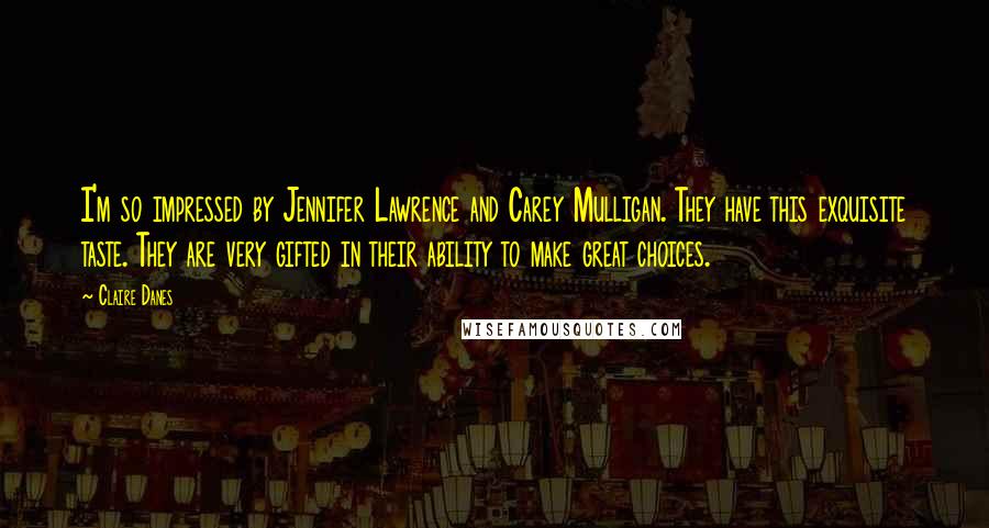 Claire Danes Quotes: I'm so impressed by Jennifer Lawrence and Carey Mulligan. They have this exquisite taste. They are very gifted in their ability to make great choices.