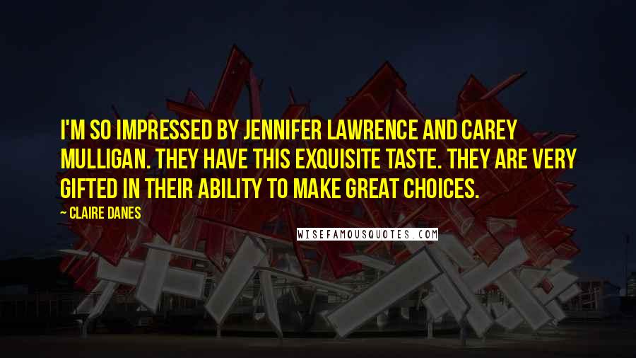 Claire Danes Quotes: I'm so impressed by Jennifer Lawrence and Carey Mulligan. They have this exquisite taste. They are very gifted in their ability to make great choices.