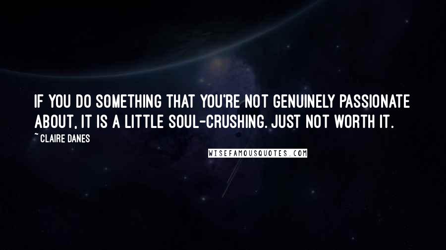 Claire Danes Quotes: If you do something that you're not genuinely passionate about, it is a little soul-crushing. Just not worth it.