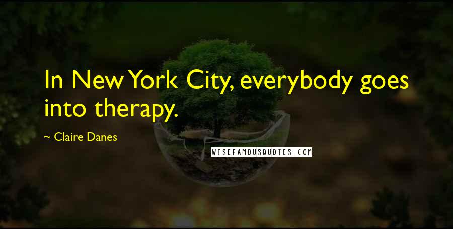 Claire Danes Quotes: In New York City, everybody goes into therapy.