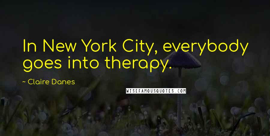 Claire Danes Quotes: In New York City, everybody goes into therapy.