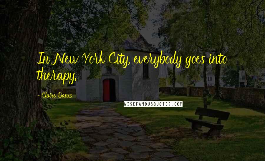 Claire Danes Quotes: In New York City, everybody goes into therapy.