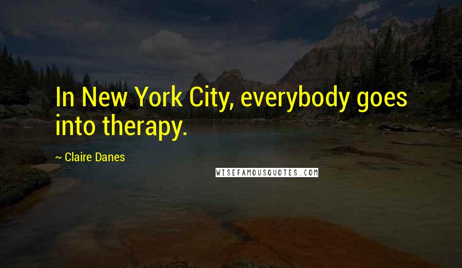 Claire Danes Quotes: In New York City, everybody goes into therapy.