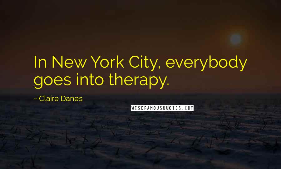 Claire Danes Quotes: In New York City, everybody goes into therapy.