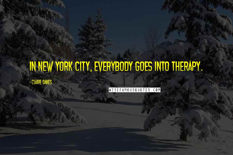 Claire Danes Quotes: In New York City, everybody goes into therapy.