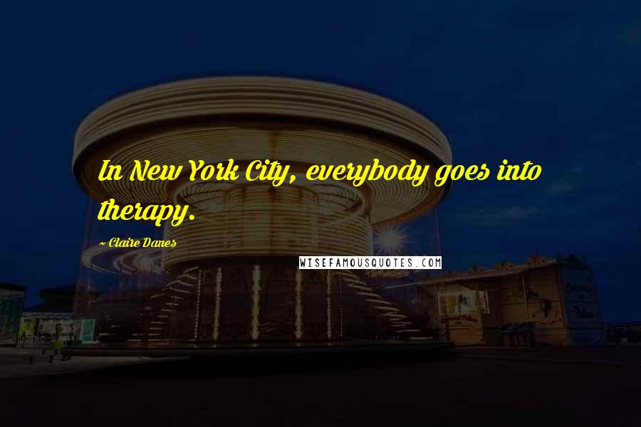 Claire Danes Quotes: In New York City, everybody goes into therapy.