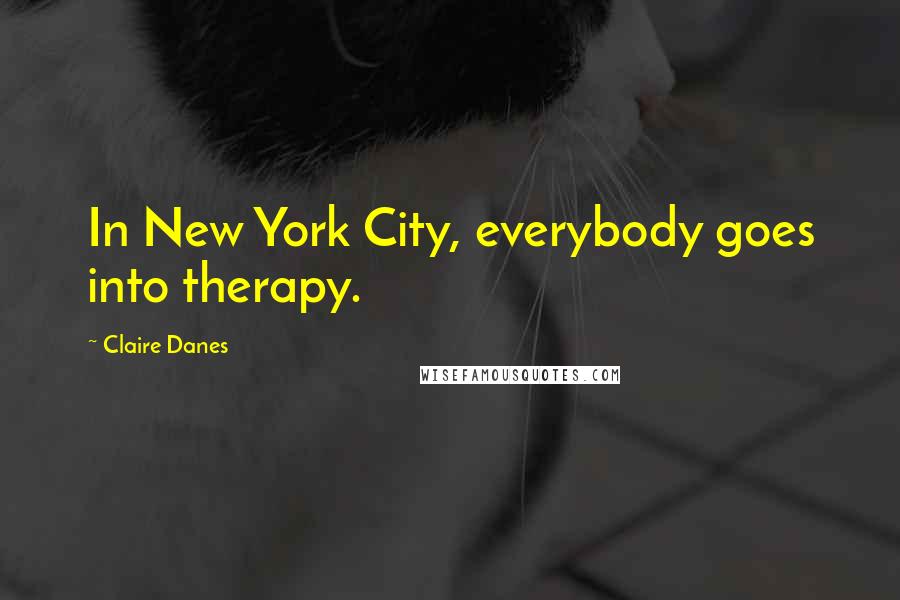 Claire Danes Quotes: In New York City, everybody goes into therapy.