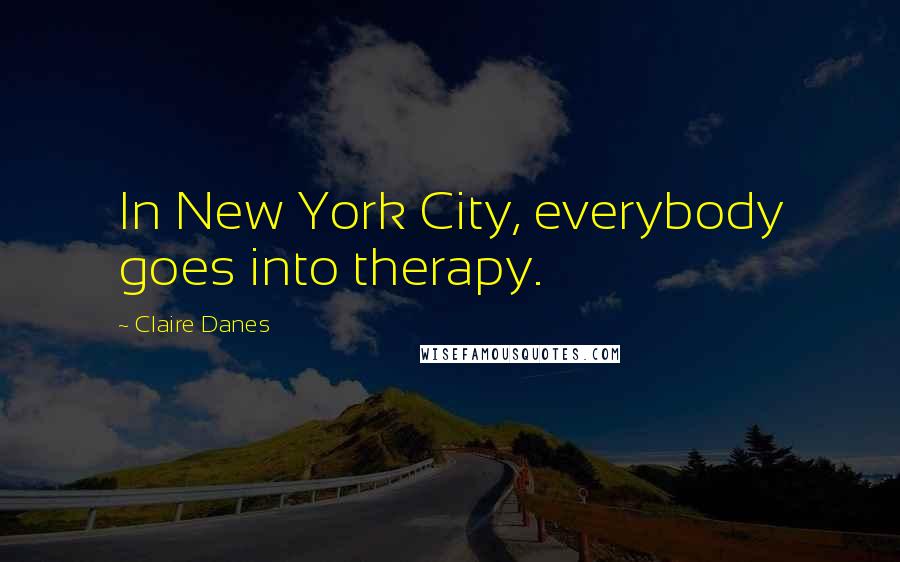 Claire Danes Quotes: In New York City, everybody goes into therapy.