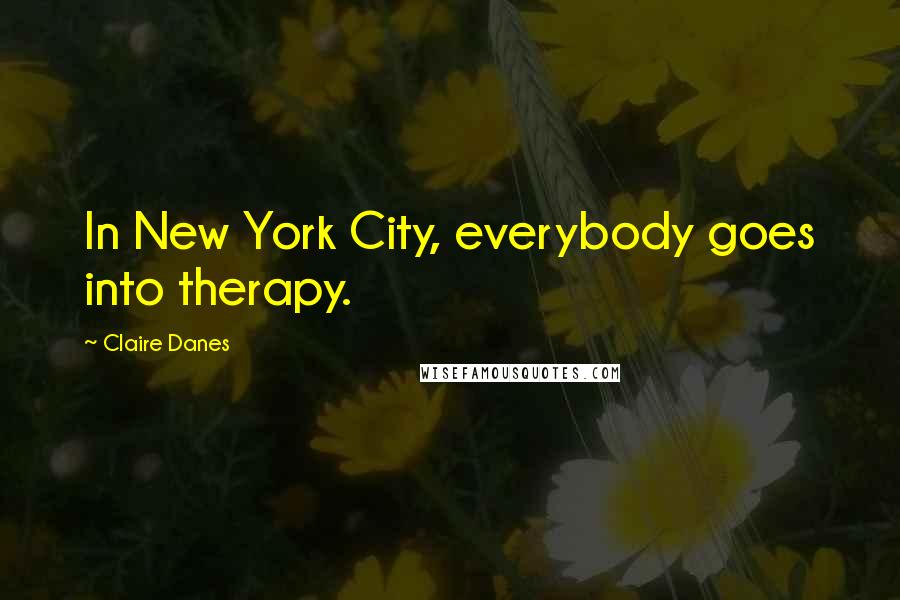 Claire Danes Quotes: In New York City, everybody goes into therapy.