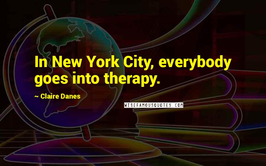 Claire Danes Quotes: In New York City, everybody goes into therapy.