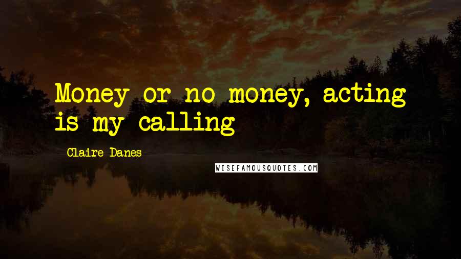 Claire Danes Quotes: Money or no money, acting is my calling