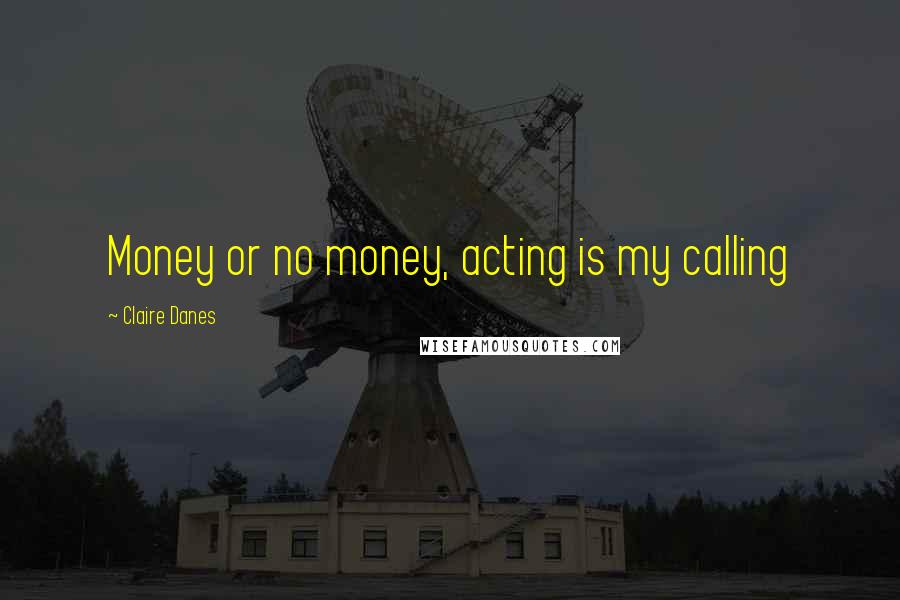 Claire Danes Quotes: Money or no money, acting is my calling