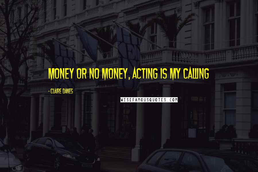 Claire Danes Quotes: Money or no money, acting is my calling