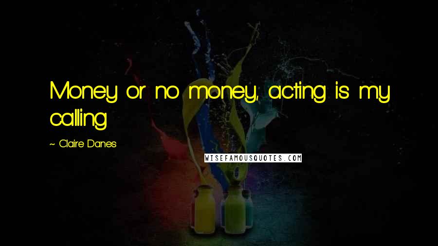 Claire Danes Quotes: Money or no money, acting is my calling