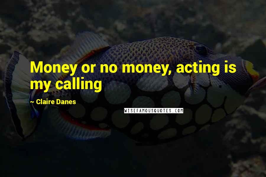 Claire Danes Quotes: Money or no money, acting is my calling