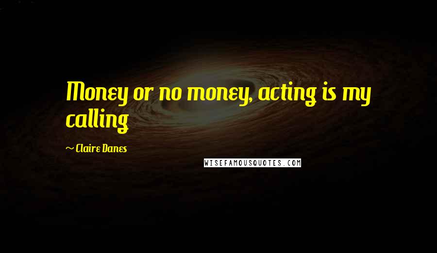 Claire Danes Quotes: Money or no money, acting is my calling